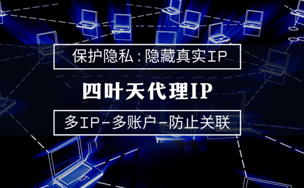 【莒县代理IP】代理服务器的类型有哪些？四叶天代理IP怎么样